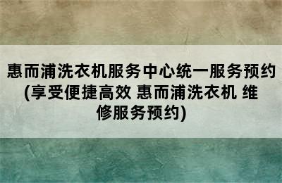 惠而浦洗衣机服务中心统一服务预约(享受便捷高效 惠而浦洗衣机 维修服务预约)